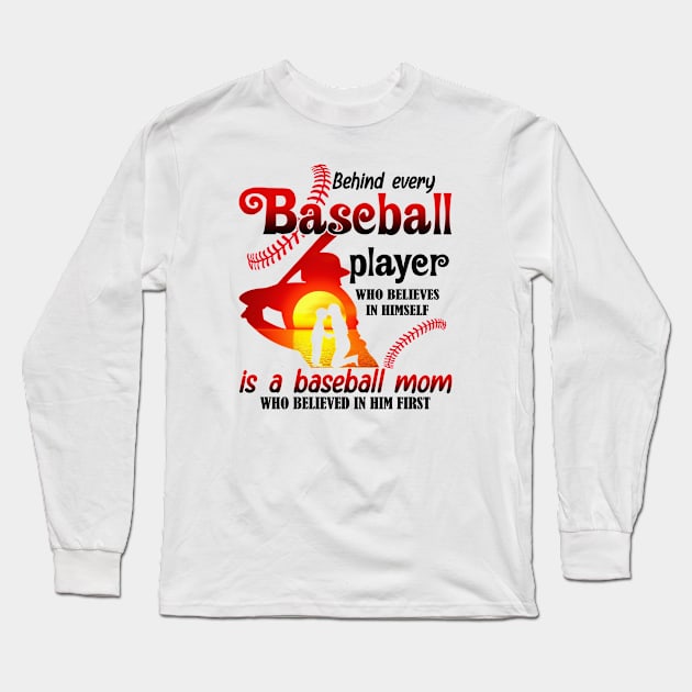 Behind Every Baseball Player Who Believes In Himself Is A Baseball Mom Who Believed In Him First Long Sleeve T-Shirt by artbyhintze